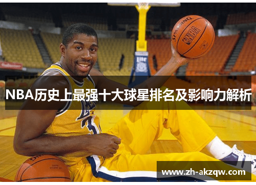 NBA历史上最强十大球星排名及影响力解析