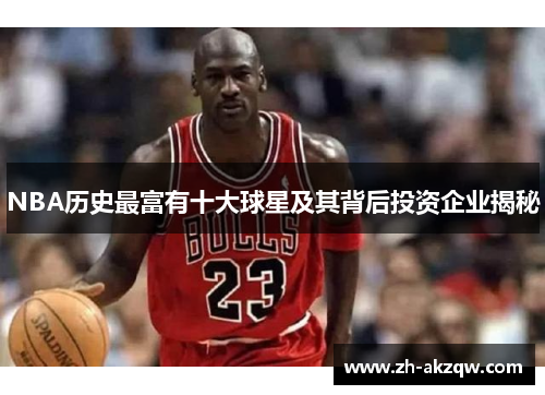 NBA历史最富有十大球星及其背后投资企业揭秘