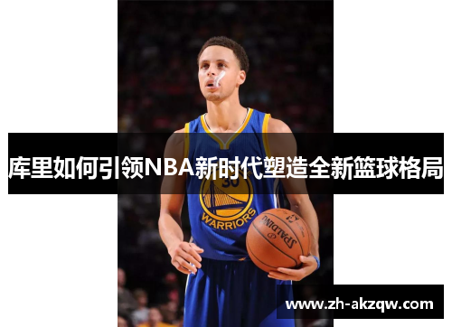 库里如何引领NBA新时代塑造全新篮球格局