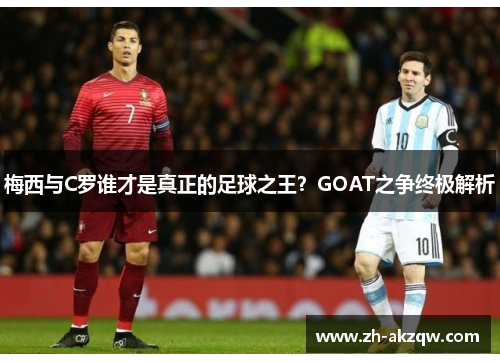 梅西与C罗谁才是真正的足球之王？GOAT之争终极解析