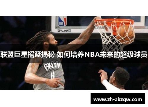 联盟巨星摇篮揭秘 如何培养NBA未来的超级球员