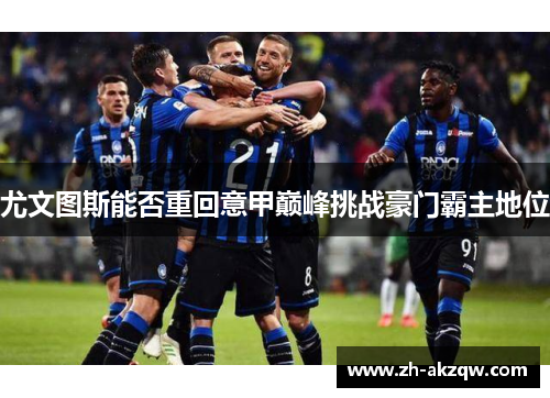 尤文图斯能否重回意甲巅峰挑战豪门霸主地位