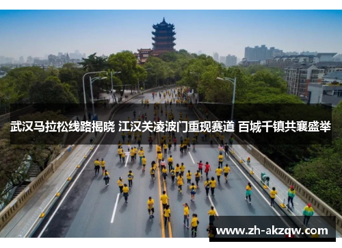 武汉马拉松线路揭晓 江汉关凌波门重现赛道 百城千镇共襄盛举