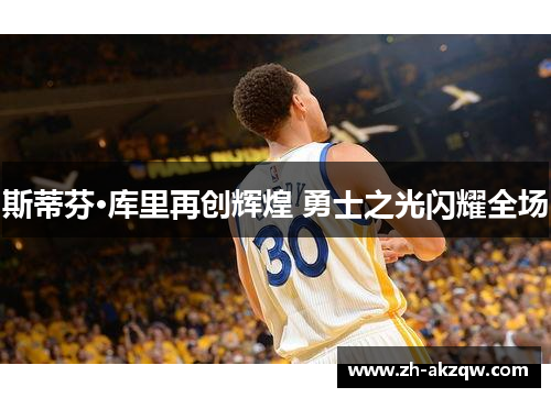 斯蒂芬·库里再创辉煌 勇士之光闪耀全场