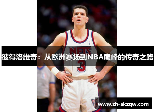 彼得洛维奇：从欧洲赛场到NBA巅峰的传奇之路