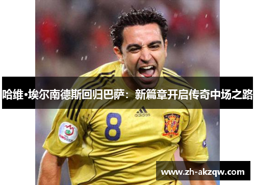 哈维·埃尔南德斯回归巴萨：新篇章开启传奇中场之路