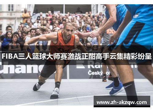 FIBA三人篮球大师赛激战正酣高手云集精彩纷呈