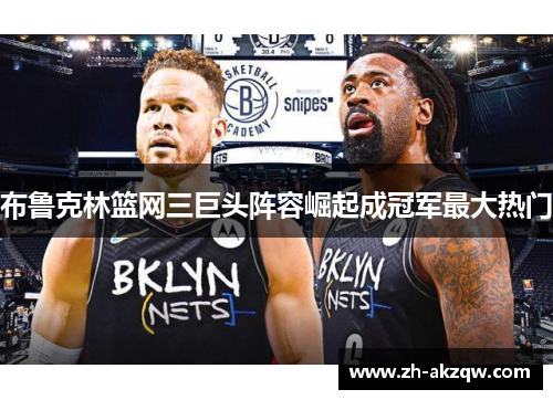 布鲁克林篮网三巨头阵容崛起成冠军最大热门