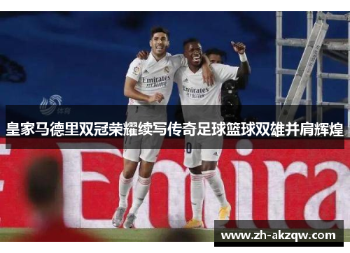 皇家马德里双冠荣耀续写传奇足球篮球双雄并肩辉煌
