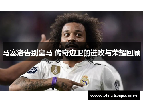 马塞洛告别皇马 传奇边卫的进攻与荣耀回顾