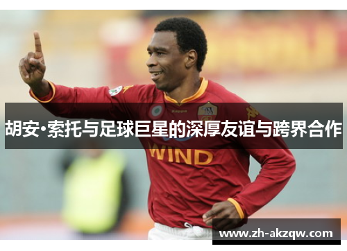 胡安·索托与足球巨星的深厚友谊与跨界合作